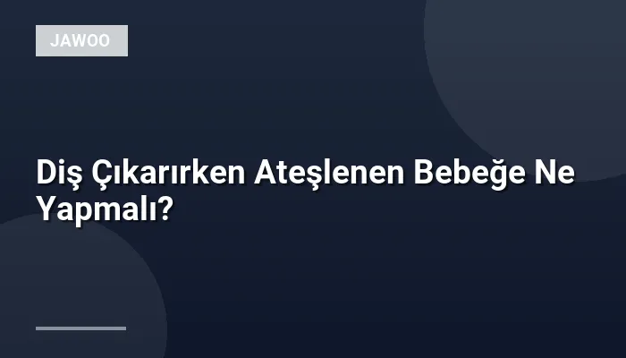 Diş Çıkarırken Ateşlenen Bebeğe Ne Yapmalı?