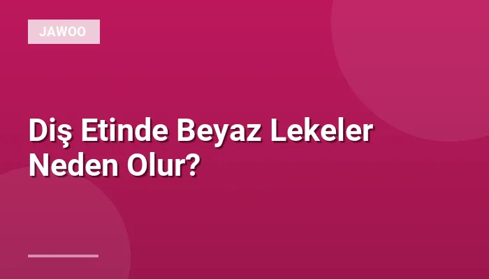 Diş Etinde Beyaz Lekeler Neden Olur?