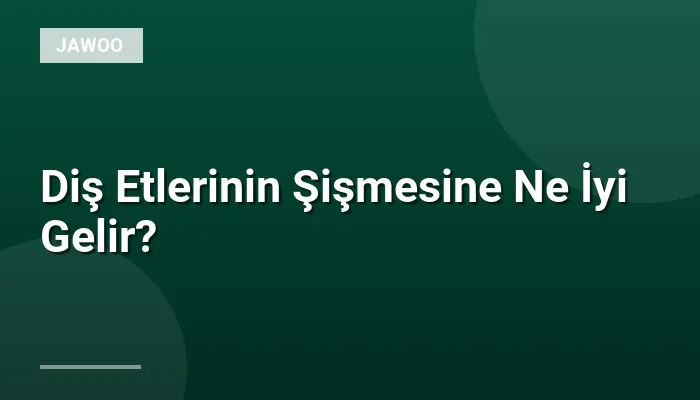 Diş Etlerinin Şişmesine Ne İyi Gelir?
