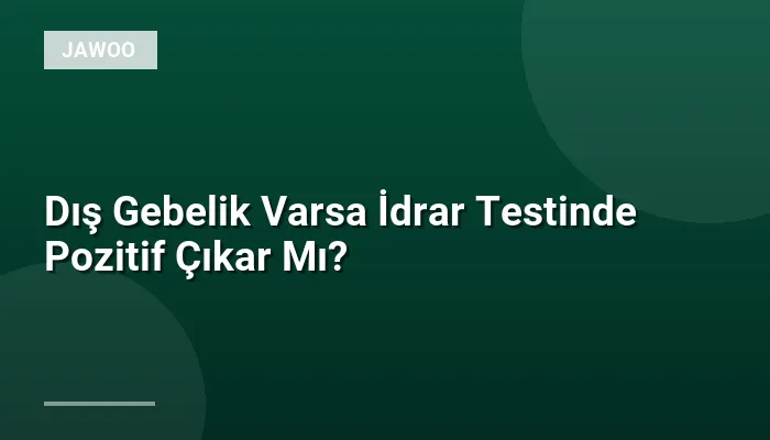 Dış Gebelik Varsa İdrar Testinde Pozitif Çıkar Mı?