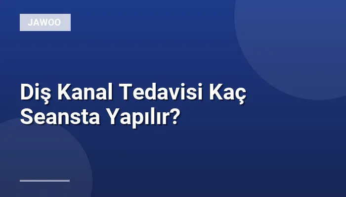 Diş Kanal Tedavisi Kaç Seansta Yapılır?