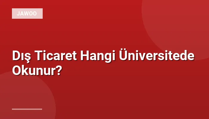 Dış Ticaret Hangi Üniversitede Okunur?