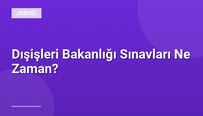 Dışişleri Bakanlığı Sınavları Ne Zaman?