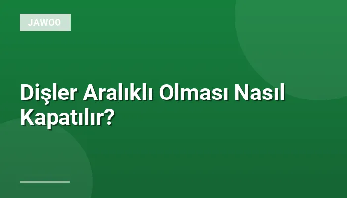 Dişler Aralıklı Olması Nasıl Kapatılır?