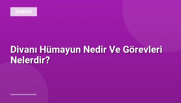 Divanı Hümayun Nedir Ve Görevleri Nelerdir?