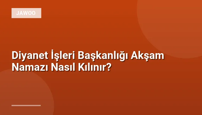 Diyanet İşleri Başkanlığı Akşam Namazı Nasıl Kılınır?