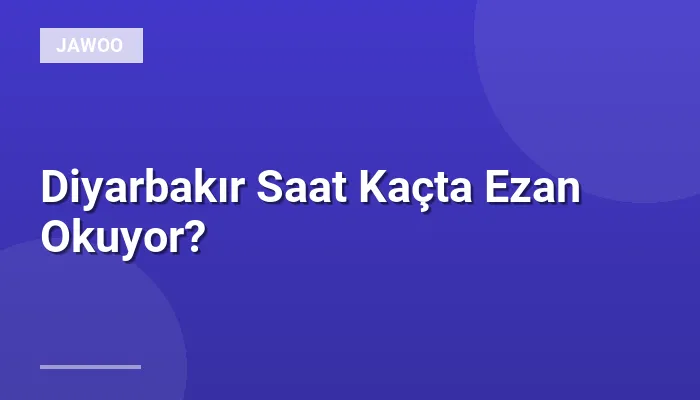 Diyarbakır Saat Kaçta Ezan Okuyor?