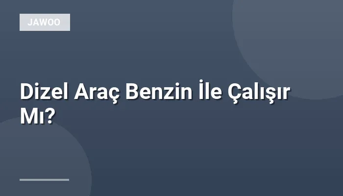 Dizel Araç Benzin İle Çalışır Mı?