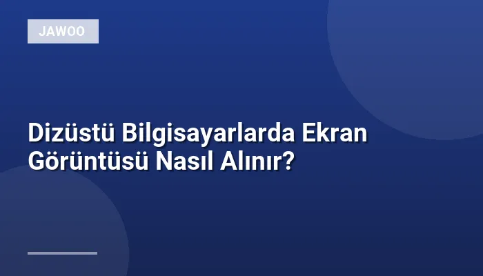 Dizüstü Bilgisayarlarda Ekran Görüntüsü Nasıl Alınır?
