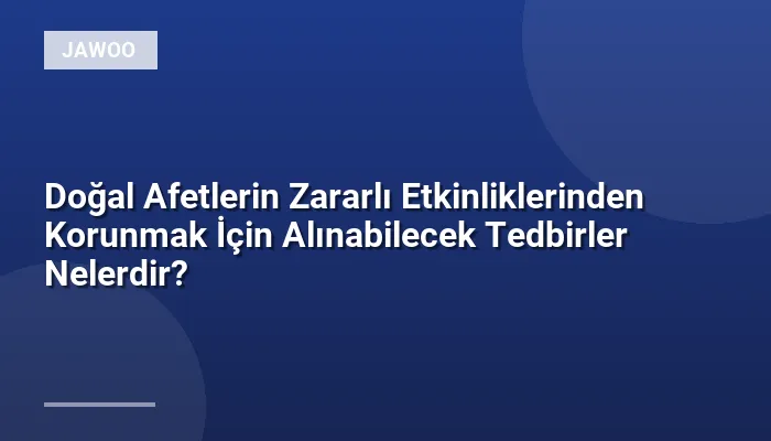Doğal Afetlerin Zararlı Etkinliklerinden Korunmak İçin Alınabilecek Tedbirler Nelerdir?
