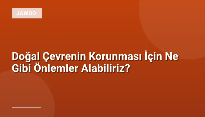 Doğal Çevrenin Korunması İçin Ne Gibi Önlemler Alabiliriz?