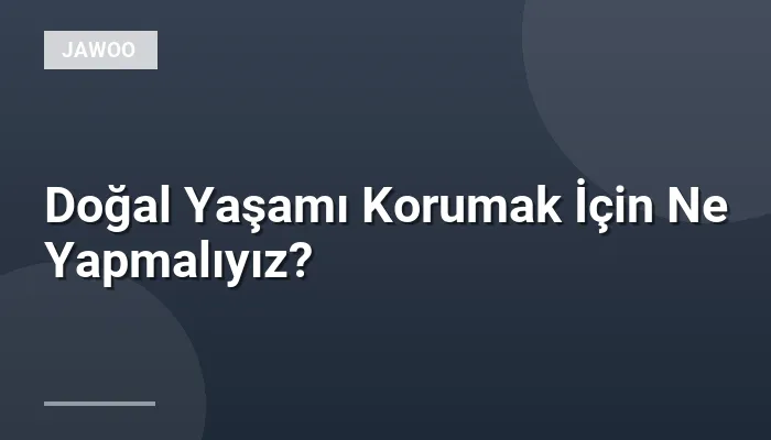 Doğal Yaşamı Korumak İçin Ne Yapmalıyız?