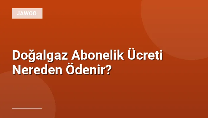 Doğalgaz Abonelik Ücreti Nereden Ödenir?