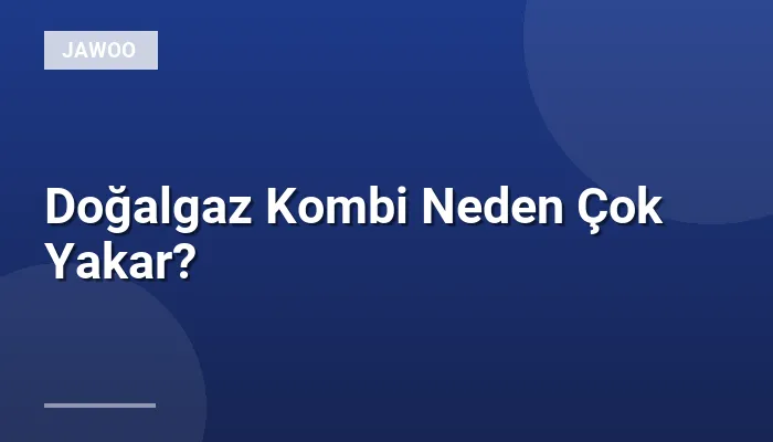 Doğalgaz Kombi Neden Çok Yakar?