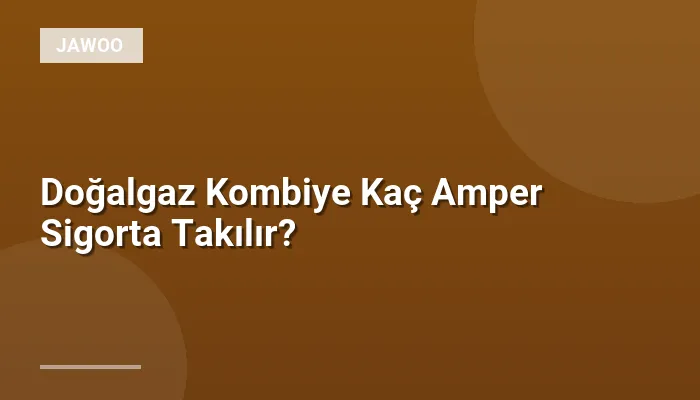 Doğalgaz Kombiye Kaç Amper Sigorta Takılır?
