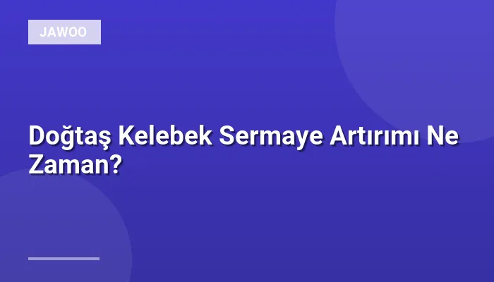 Doğtaş Kelebek Sermaye Artırımı Ne Zaman?