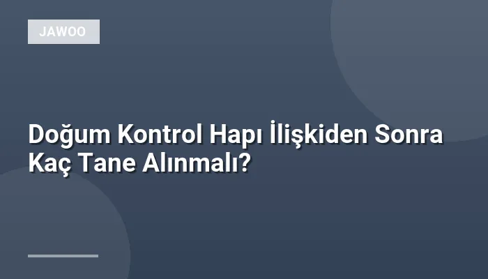 Doğum Kontrol Hapı İlişkiden Sonra Kaç Tane Alınmalı?