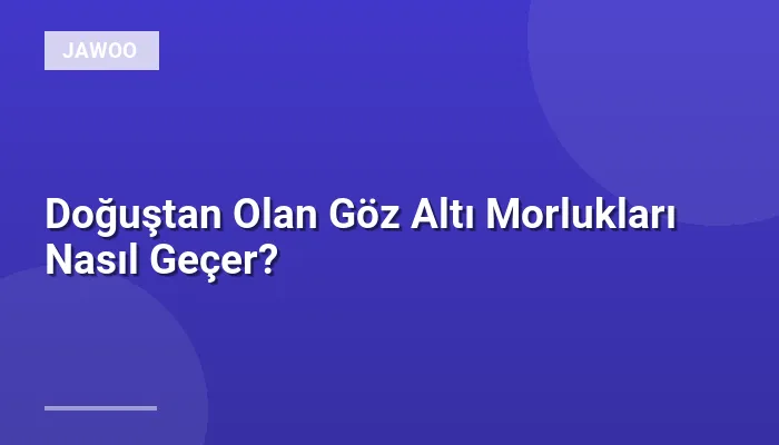 Doğuştan Olan Göz Altı Morlukları Nasıl Geçer?