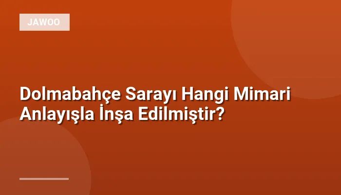 Dolmabahçe Sarayı Hangi Mimari Anlayışla İnşa Edilmiştir?