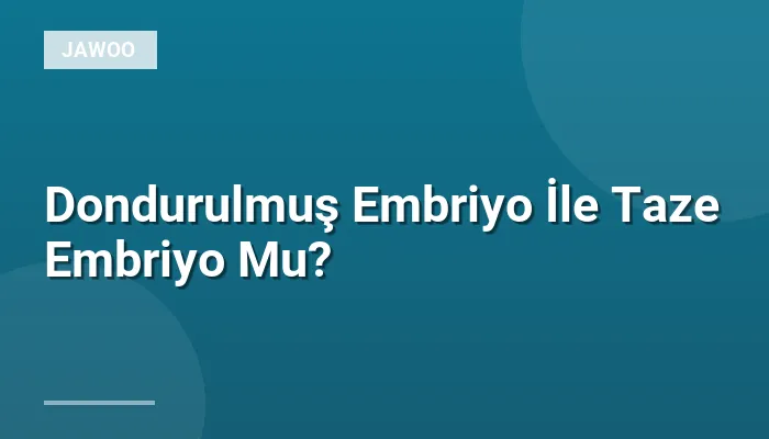Dondurulmuş Embriyo İle Taze Embriyo Mu?