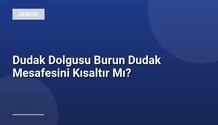 Dudak Dolgusu Burun Dudak Mesafesini Kısaltır Mı?