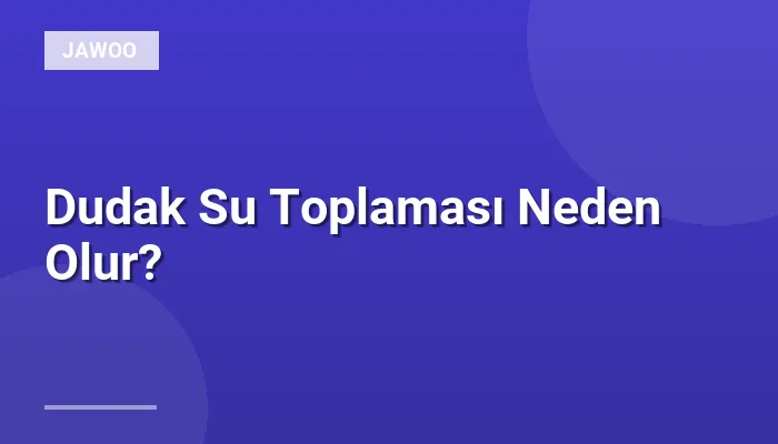 Dudak Su Toplaması Neden Olur?