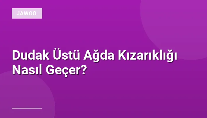 Dudak Üstü Ağda Kızarıklığı Nasıl Geçer?