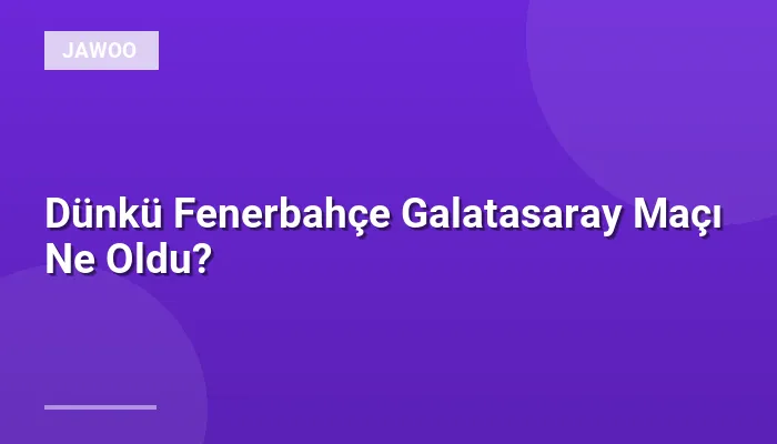 Dünkü Fenerbahçe Galatasaray Maçı Ne Oldu?