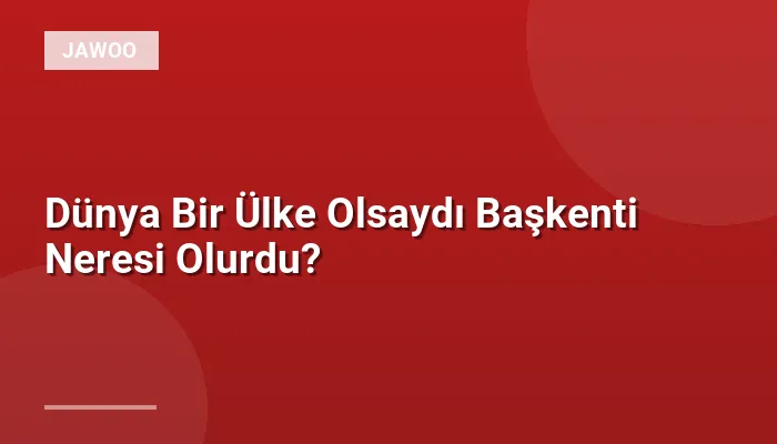 Dünya Bir Ülke Olsaydı Başkenti Neresi Olurdu?