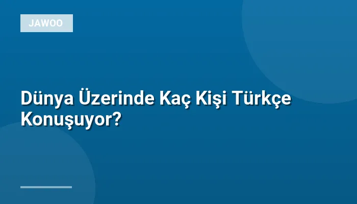 Dünya Üzerinde Kaç Kişi Türkçe Konuşuyor?