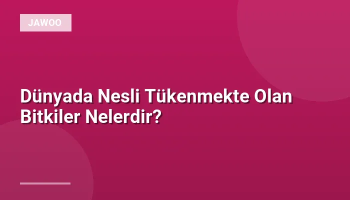 Dünyada Nesli Tükenmekte Olan Bitkiler Nelerdir?