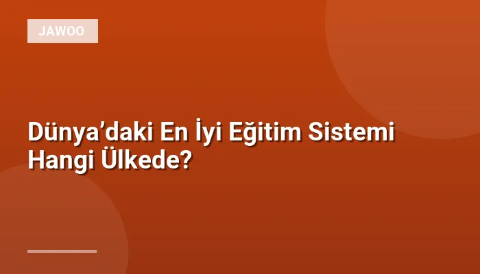 Dünya’daki En İyi Eğitim Sistemi Hangi Ülkede?
