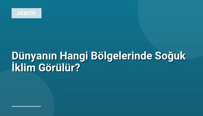 Dünyanın Hangi Bölgelerinde Soğuk İklim Görülür?