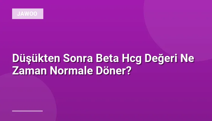 Düşükten Sonra Beta Hcg Değeri Ne Zaman Normale Döner?