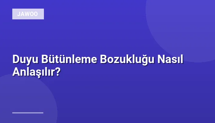 Duyu Bütünleme Bozukluğu Nasıl Anlaşılır?