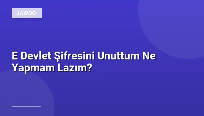 E Devlet Şifresini Unuttum Ne Yapmam Lazım?