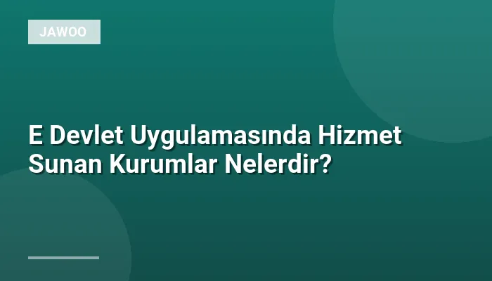 E Devlet Uygulamasında Hizmet Sunan Kurumlar Nelerdir?