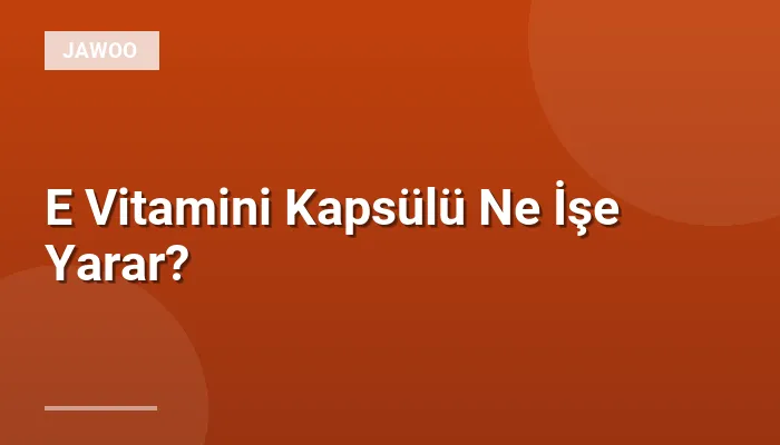 E Vitamini Kapsülü Ne İşe Yarar?