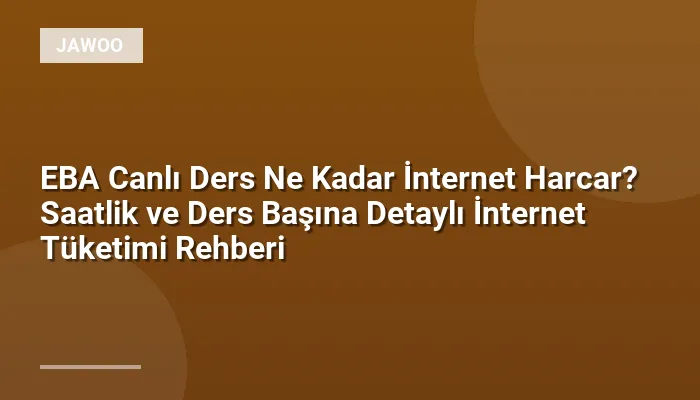 EBA Canlı Ders Ne Kadar İnternet Harcar? Saatlik ve Ders Başına Detaylı İnternet Tüketimi Rehberi