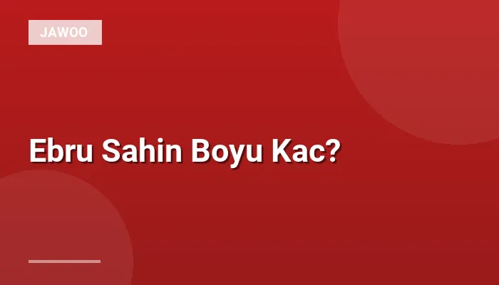 Ebru Sahin Boyu Kac?