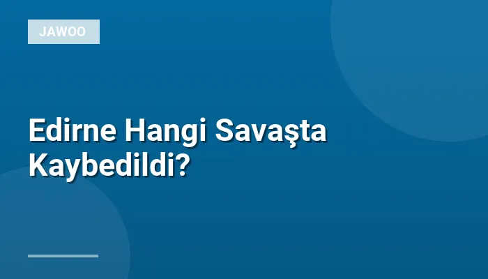 Edirne Hangi Savaşta Kaybedildi?