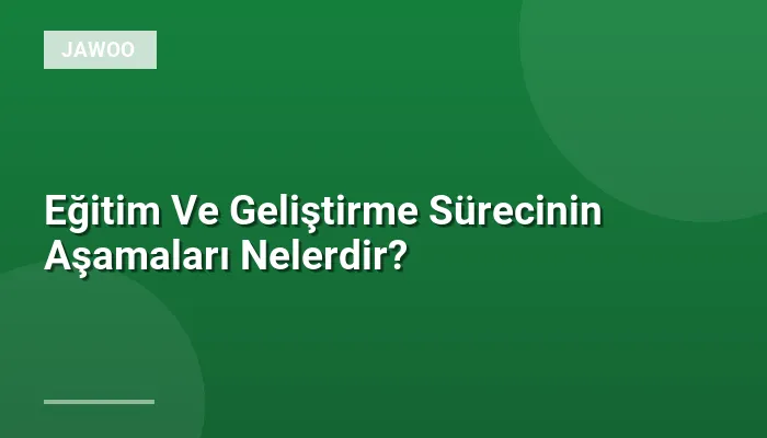 Eğitim Ve Geliştirme Sürecinin Aşamaları Nelerdir?