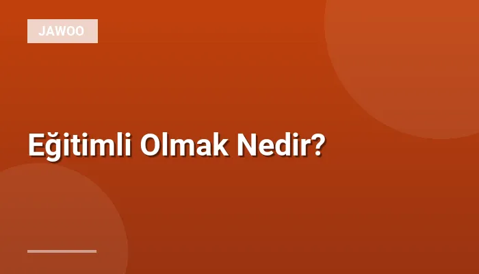 Eğitimli Olmak Nedir?