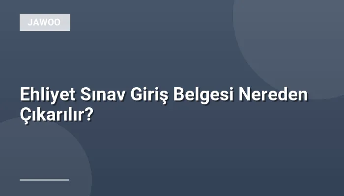 Ehliyet Sınav Giriş Belgesi Nereden Çıkarılır?