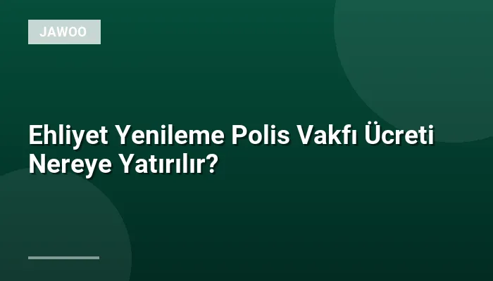 Ehliyet Yenileme Polis Vakfı Ücreti Nereye Yatırılır?
