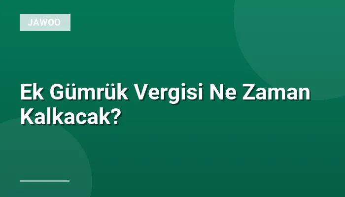 Ek Gümrük Vergisi Ne Zaman Kalkacak?