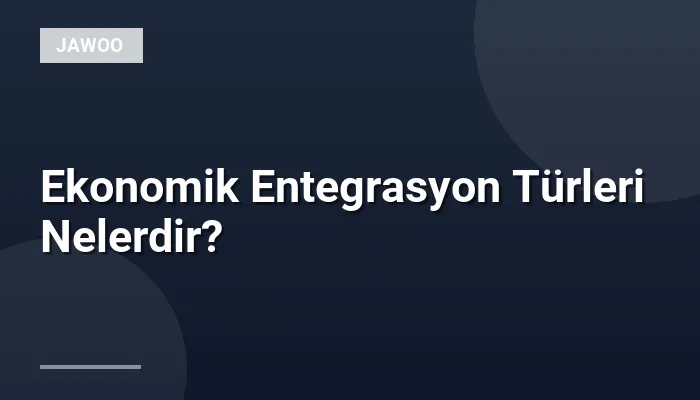 Ekonomik Entegrasyon Türleri Nelerdir?