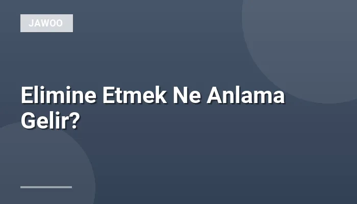 Elimine Etmek Ne Anlama Gelir?