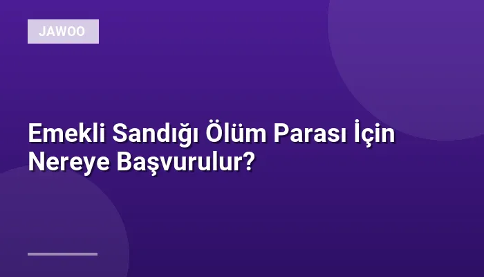 Emekli Sandığı Ölüm Parası İçin Nereye Başvurulur?