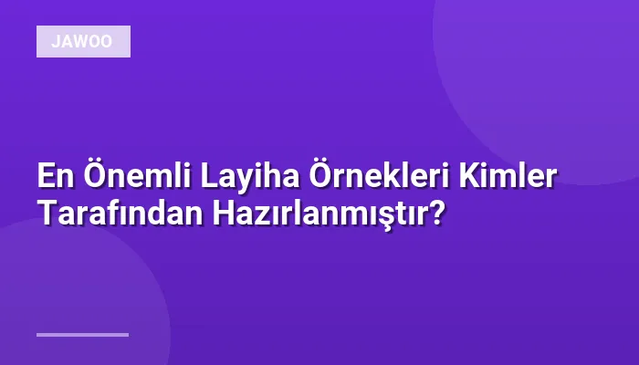 En Önemli Layiha Örnekleri Kimler Tarafından Hazırlanmıştır?